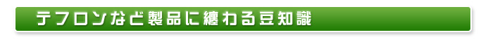 テフロンなど製品に纏わる豆知識